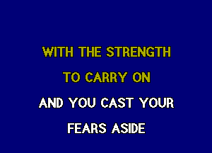 WITH THE STRENGTH

TO CARRY ON
AND YOU CAST YOUR
FEARS ASIDE