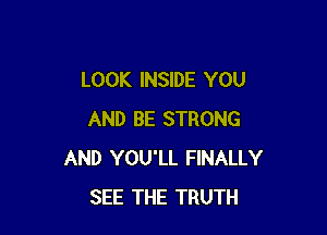 LOOK INSIDE YOU

AND BE STRONG
AND YOU'LL FINALLY
SEE THE TRUTH