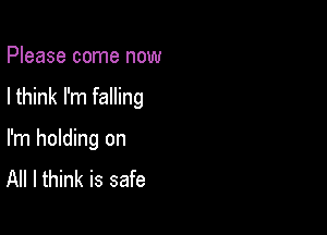 Please come now

I think I'm falling

I'm holding on
All I think is safe