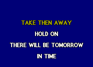 TAKE THEN AWAY

HOLD 0N
THERE WILL BE TOMORROW
IN TIME