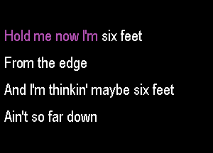 Hold me now I'm six feet

From the edge

And I'm thinkin' maybe six feet

Ain't so far down