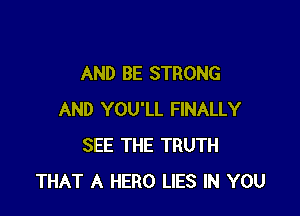 AND BE STRONG

AND YOU'LL FINALLY
SEE THE TRUTH
THAT A HERO LIES IN YOU
