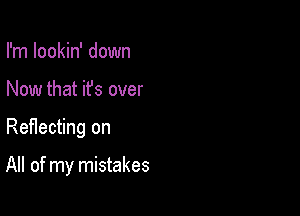 I'm lookin' down
Now that ifs over

Reflecting on

All of my mistakes