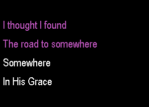 I thought I found

The road to somewhere
Somewhere

In His Grace