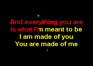 And everything you are
Is what I'm meant to be

I am made of you

You are made of me
I