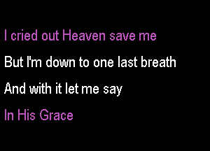 I cried out Heaven save me

But I'm down to one last breath

And with it let me say

In His Grace