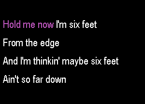 Hold me now I'm six feet

From the edge

And I'm thinkin' maybe six feet

Ain't so far down