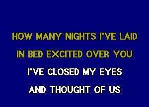 HOW MANY NIGHTS I'VE LAID

IN BED EXCITED OVER YOU
I'VE CLOSED MY EYES
AND THOUGHT OF US
