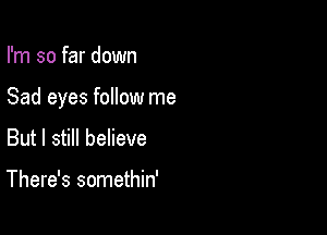 I'm so far down

Sad eyes follow me

But I still believe

There's somethin'