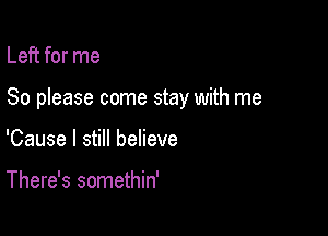 Left for me

So please come stay with me

'Cause I still believe

There's somethin'