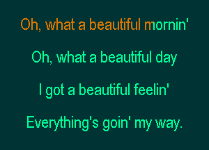 Oh, what a beautiful mornin'
Oh, what a beautiful day

I got a beautiful feelin'

Everything's goin' my way.