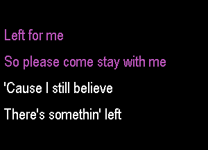 Left for me

So please come stay with me

'Cause I still believe

There's somethin' left