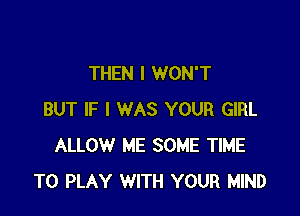 THEN I WON'T

BUT IF I WAS YOUR GIRL
ALLOW ME SOME TIME
TO PLAY WITH YOUR MIND