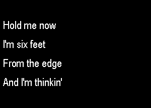 Hold me now

I'm six feet

From the edge
And I'm thinkin'