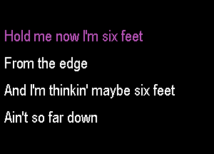 Hold me now I'm six feet

From the edge

And I'm thinkin' maybe six feet

Ain't so far down