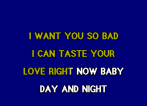 I WANT YOU SO BAD

I CAN TASTE YOUR
LOVE RIGHT NOW BABY
DAY AND NIGHT