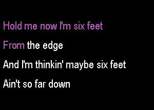 Hold me now I'm six feet

From the edge

And I'm thinkin' maybe six feet

Ain't so far down