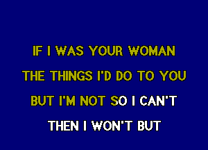 IF I WAS YOUR WOMAN

THE THINGS I'D DO TO YOU
BUT I'M NOT SO I CAN'T
THEN I WON'T BUT