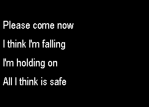 Please come now

I think I'm falling

I'm holding on
All I think is safe