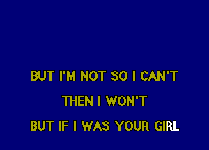 BUT I'M NOT SO I CAN'T
THEN I WON'T
BUT IF I WAS YOUR GIRL