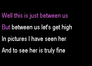 Well this is just between us
But between us let's get high

In pictures I have seen her

And to see her is truly fine