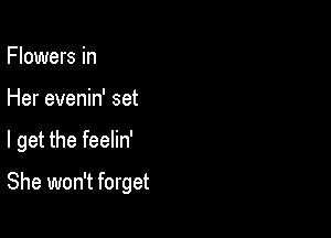 Flowers in

Her evenin' set

I get the feelin'

She won't forget