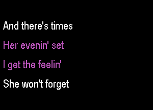 And there's times
Her evenin' set

I get the feelin'

She won't forget