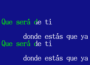 Que ser de ti

donde est s que ya
Que ser de ti

donde est s que ya
