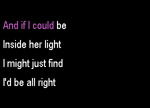 And ifl could be
Inside her light

lmight just Md
I'd be all right