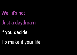 Well ifs not

Just a daydream

If you decide

To make it your life