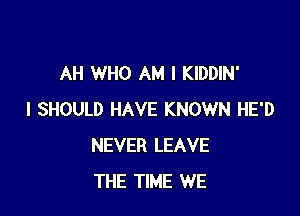 AH WHO AM I KIDDIN'

I SHOULD HAVE KNOWN HE'D
NEVER LEAVE
THE TIME WE