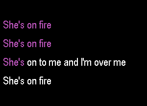 She's on fire
She's on fire

She's on to me and I'm over me

She's on fire