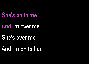 She's on to me
And I'm over me

She's over me

And I'm on to her