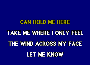 CAN HOLD ME HERE
TAKE ME WHERE I ONLY FEEL
THE WIND ACROSS MY FACE

LET ME KNOWr