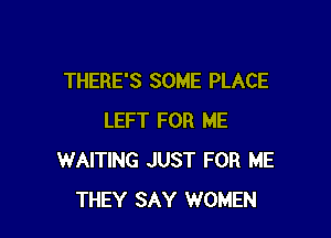 THERE'S SOME PLACE

LEFT FOR ME
WAITING JUST FOR ME
THEY SAY WOMEN