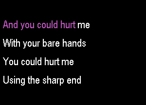 And you could hurt me
With your bare hands

You could hurt me

Using the sharp end