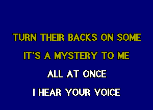 TURN THEIR BACKS ON SOME

IT'S A MYSTERY TO ME
ALL AT ONCE
I HEAR YOUR VOICE
