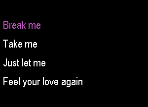 Break me
Take me

Just let me

Feel your love again