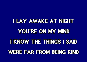 I LAY AWAKE AT NIGHT
YOU'RE ON MY MIND
I KNOW THE THINGS I SAID
WERE FAR FROM BEING KIND