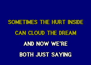SOMETIMES THE HURT INSIDE

CAN CLOUD THE DREAM
AND NOW WE'RE
BOTH JUST SAYING
