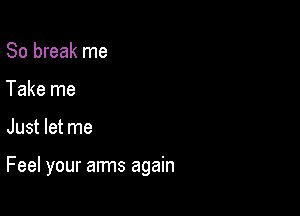 80 break me
Take me

Just let me

Feel your arms again