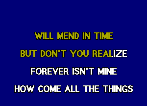 WILL MEND IN TIME
BUT DON'T YOU REALIZE
FOREVER ISN'T MINE
HOWr COME ALL THE THINGS