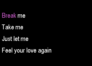 Break me
Take me

Just let me

Feel your love again