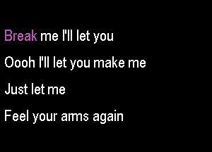 Break me I'll let you
Oooh I'll let you make me

Just let me

Feel your arms again