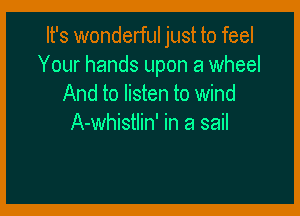 It's wonderful just to feel
Your hands upon a wheel
And to listen to wind

A-whistlin' in a sail