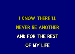 I KNOW THERE'LL

NEVER BE ANOTHER
AND FOR THE REST
OF MY LIFE