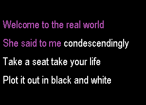 Welcome to the real world

She said to me condescendingly

Take a seat take your life

Plot it out in black and white
