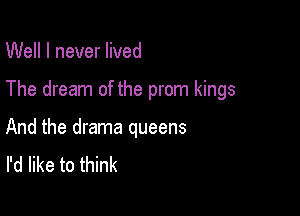 Well I never lived

The dream of the prom kings

And the drama queens
I'd like to think