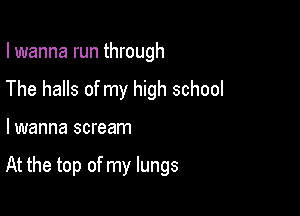 I wanna run through
The halls of my high school

lwanna scream

At the top of my lungs