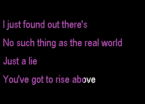 I just found out there's
No such thing as the real world

Just a lie

You've got to rise above